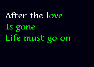 After the love
Is gone

Life must go on