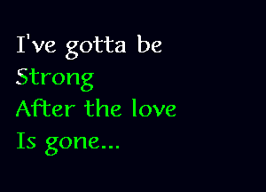 I've gotta be
Strong

After the love
Is gone...