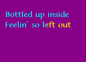 Bottled up inside
Feelin' so left out