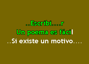 ..Escrib1'....r

Un poema es facil
..Si existe un motivo....