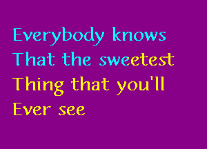 Everybody knows
That the sweetest

Thing that you'll
Ever see