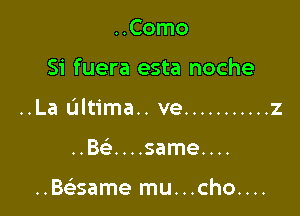 ..Como

Si fuera esta noche

..La ultima.. ve ........... z

..Bca...same....

..Baame mu...cho....