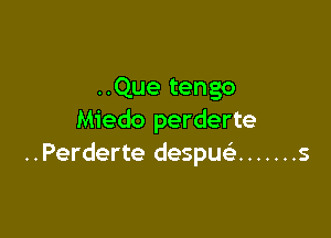 ..Que tengo

Miedo perderte
..Perderte despu ....... s