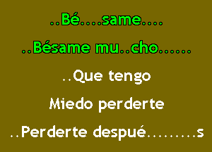 ..Bcclh....same....
..Baame mu..cho ......
..Que tengo

Miedo perderte

..Perderte despuan ......... s