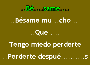 ..Bcclh....same....

..Baame mu...cho....

..Que .....

Tengo miedo perderte

..Perderte despusi .......... s