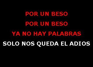 POR UN BESO
POR UN BESO

YA NO HAY PALABRAS
SOLO NOS QUEDA EL ADIOS