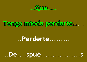 ..Que....

Tengo miedo perderte .....

..Perderte .........

I
..De....spue ................. S