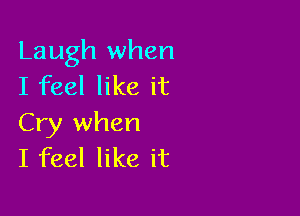 Laugh when
I feel like it

Cry when
I feel like it