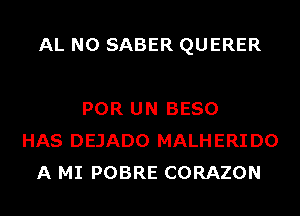 AL N0 SABER QUERER

POR UN BESO
HAS DEJADO MALHERI DO
A MI POBRE CORAZON