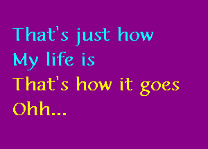 That's just how
My life is

That's how it goes
Ohh...