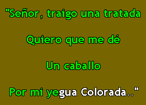 Sefror, traigo una tratada

Quiero que me dcig

Un caballo

Por mi yegua Colorada..