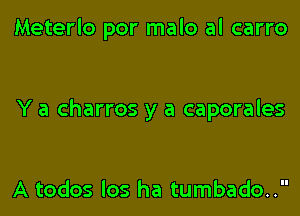 Meterlo por malo al carro

Y a charros y a caporales

A todos los ha tumbado..