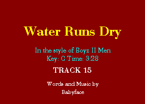 XVater Runs Dry

In the btyle of Boyz II Men
KEYz C Tillie 328

TRACK 15

Words and Muuc by
Babyfacc