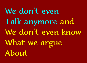 We don't even
Talk anymore and

We don't even know
What we argue
About