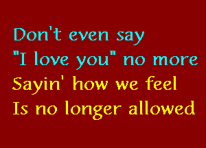 Don't even say
nI love you no more

Sayin' how we feel
Is no longer allowed
