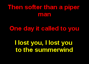 Then softer than a piper
man

One day it called to you

I lost you, I lost you
to the summerwind
