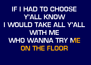 IF I HAD TO CHOOSE
Y'ALL KNOW
I WOULD TAKE ALL Y'ALL
WITH ME
WHO WANNA TRY ME
ON THE FLOOR