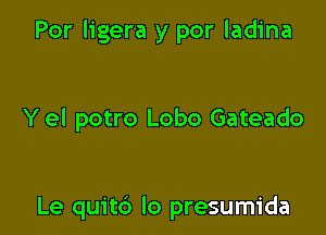 Por ligera y por ladina

Y el potro Lobo Gateado

Le quitc') lo presumida