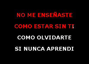 N0 ME ENSEFJASTE

COMO ESTAR SIN TI
COMO OLVIDARTE
SI NUNCA APRENDI