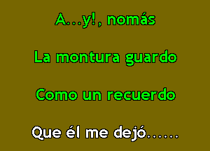 A...y!, nomas
La montura guardo

Como un recuerdo

Que a me dejc') ......