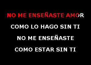 N0 ME ENSENASTE AMOR
COMO L0 HAGO SIN TI
N0 ME ENSENASTE
COMO ESTAR SIN TI