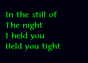 In the still of
The night

I held you
Held you tight