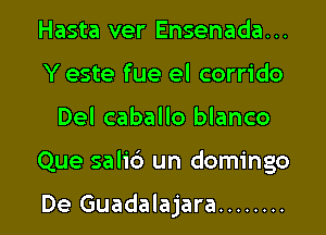 Hasta ver Ensenada...
Y este fue el corrido

Del caballo blanco

Que salib un domingo

De Guadalajara ........