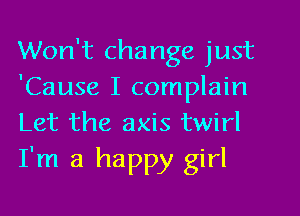 Won't change just
'Cause I complain
Let the axis twirl

I'm a happy girl