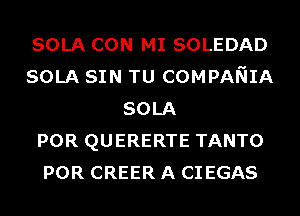 SOLA CON MI SOLEDAD
SOLA SIN TU COMPANIA
SOLA
POR QUERERTE TANTO
POR CREER A CIEGAS