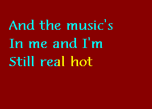 And the music's
In me and I'm

Still real hot