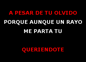 A PESAR DE TU OLVIDO
PORQUE AUNQUE UN RAYO

ME PARTA TU

QUERIENDOTE