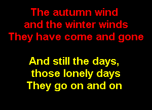 The autumn wind
and the winter winds
They have come and gone

And still the days,
those lonely days
They go on and on