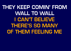 THEY KEEP COMIM FROM
WALL T0 WALL
I CAN'T BELIEVE
THERE'S SO MANY
OF THEM FEELING ME