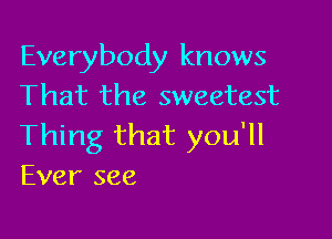 Everybody knows
That the sweetest

Thing that you'll
Ever see