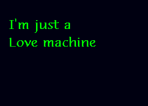 I'm just a
Love machine
