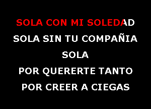 SOLA CON MI SOLEDAD
SOLA SIN TU COMPANIA
SOLA
POR QUERERTE TANTO
POR CREER A CIEGAS