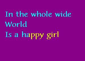 In the whole wide
World

Is a happy girl