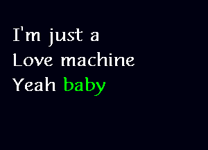 I'm just a
Love machine

Yeah ba by