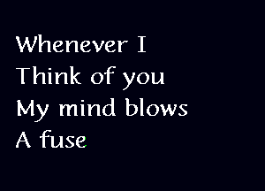 Whenever I
Think of you

My mind blows
A fuse