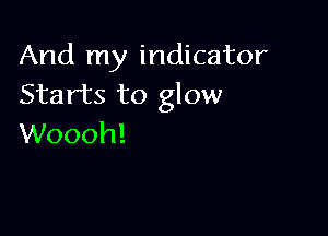 And my indicator
Starts to glow

Woooh!