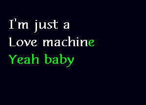 I'm just a
Love machine

Yeah ba by