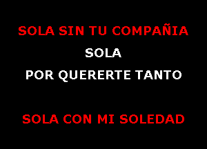 SOLA SIN TU COMPANIA
SOLA
POR QUERERTE TANTO

SOLA CON MI SOLEDAD