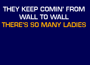THEY KEEP COMIM FROM
WALL T0 WALL
THERE'S SO MANY LADIES