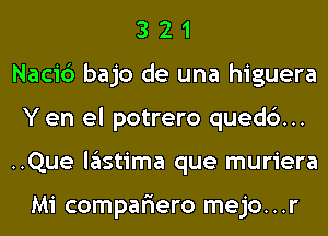 3 2 1
Naci6 bajo de una higuera
Y en el potrero quedc')...
..Que lastima que muriera

Mi compar'iero mejo. . .r