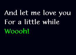 And let me love you
For a little while

Woooh!