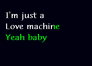 I'm just a
Love machine

Yeah ba by