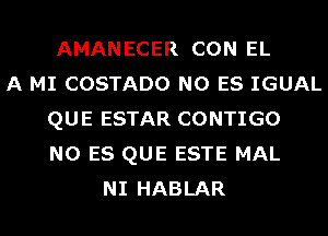 AMANECER CON EL
A MI COSTADO N0 ES IGUAL
QUE ESTAR CONTIGO
N0 ES QUE ESTE MAL
NI HABLAR