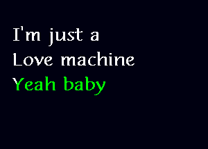 I'm just a
Love machine

Yeah ba by