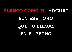 BLANCO COMO EL YOGURT
SIN ESE TORO

QUE TU LLEVAS
EN EL PECHO