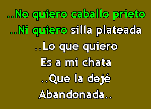 ..No quiero caballo prieto
..Ni quiero silla plateada
..Lo que quiero
Es a mi chata
..Que la dejc

Abandonada.. l